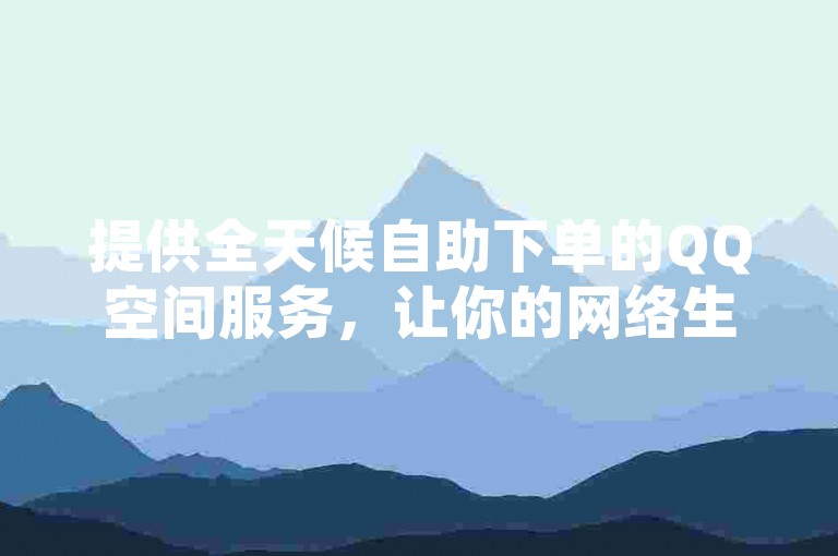 提供全天候自助下单的QQ空间服务，让你的网络生活更加便捷。