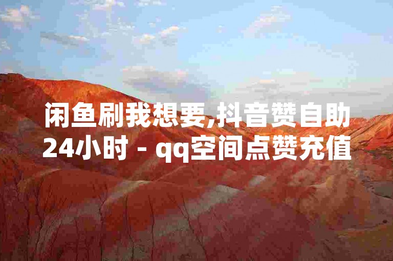 闲鱼刷我想要,抖音赞自助24小时 - qq空间点赞充值怎么变多 - 24小时QQ空间说说点赞探索无界