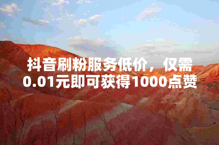 抖音刷粉服务低价，仅需0.01元即可获得1000点赞。