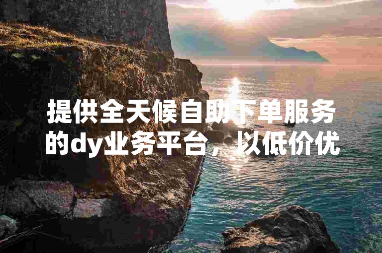 提供全天候自助下单服务的dy业务平台，以低价优势吸引用户轻松转发需求。