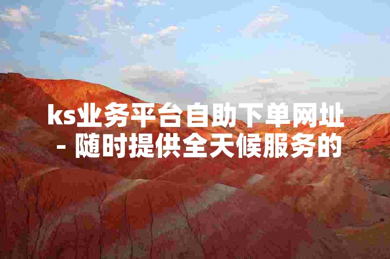 ks业务平台自助下单网址 - 随时提供全天候服务的自助下单空间