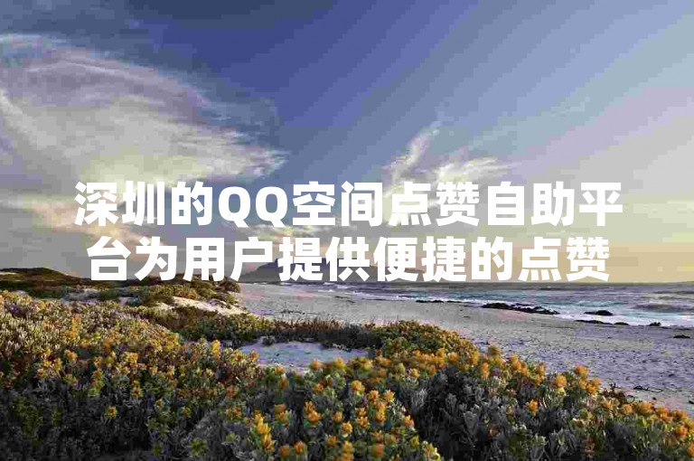 深圳的QQ空间点赞自助平台为用户提供便捷的点赞服务。