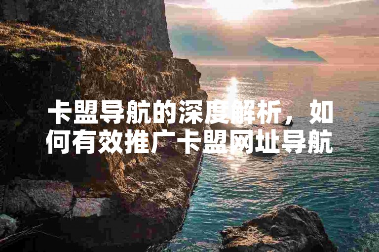 卡盟导航的深度解析，如何有效推广卡盟网址导航，2025年必备技巧！