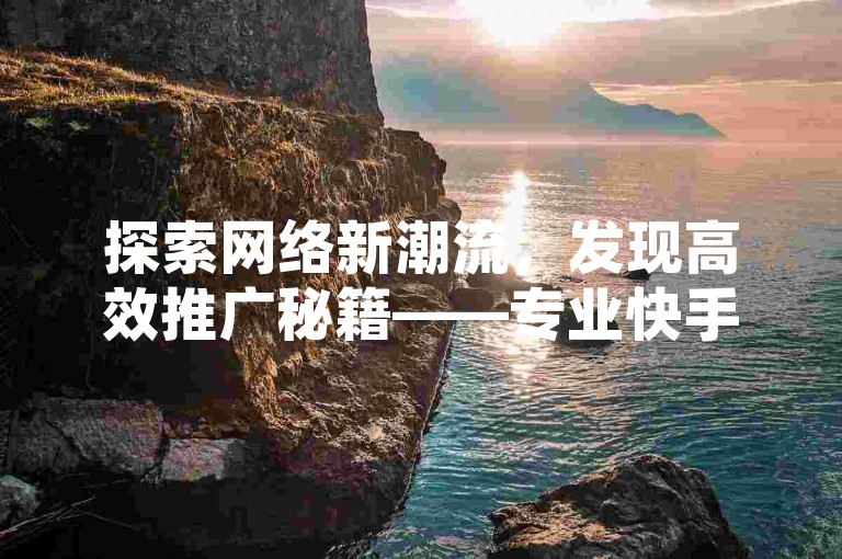 探索网络新潮流，发现高效推广秘籍——专业快手账号交易平台，超值QQ空间人气提升服务，尖端黑科技流量工具，以及免费抖音点赞助力软件。