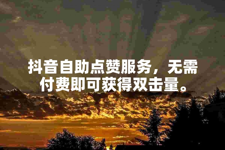 抖音自助点赞服务，无需付费即可获得双击量。