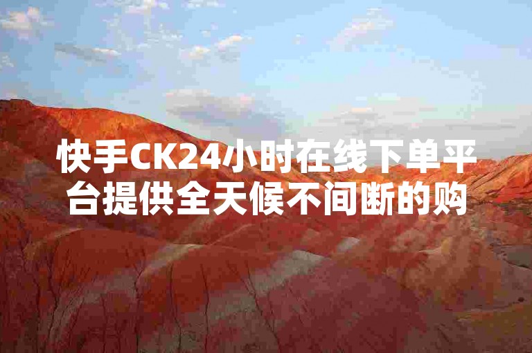 快手CK24小时在线下单平台提供全天候不间断的购物服务，确保您随时都能享受到丰富的优惠活动和便捷的购物体验。