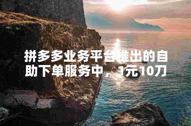拼多多业务平台推出的自助下单服务中，1元10刀可能指的是一种优惠活动，即消费者只需支付1元就能获得价值相当于10元的优惠券或商品折扣。
