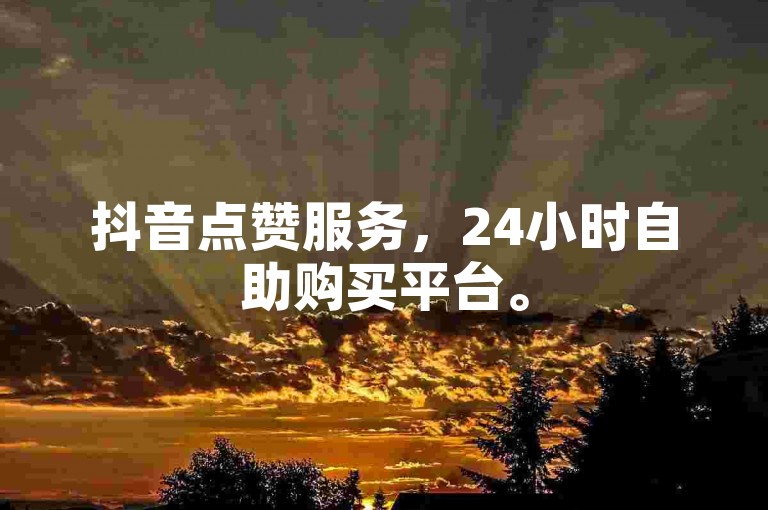 抖音点赞服务，24小时自助购买平台。