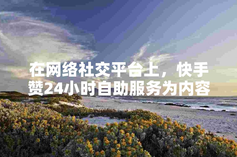 在网络社交平台上，快手赞24小时自助服务为内容创作者提供了便捷的点赞增长途径，助力他们的作品获得更多曝光机会。