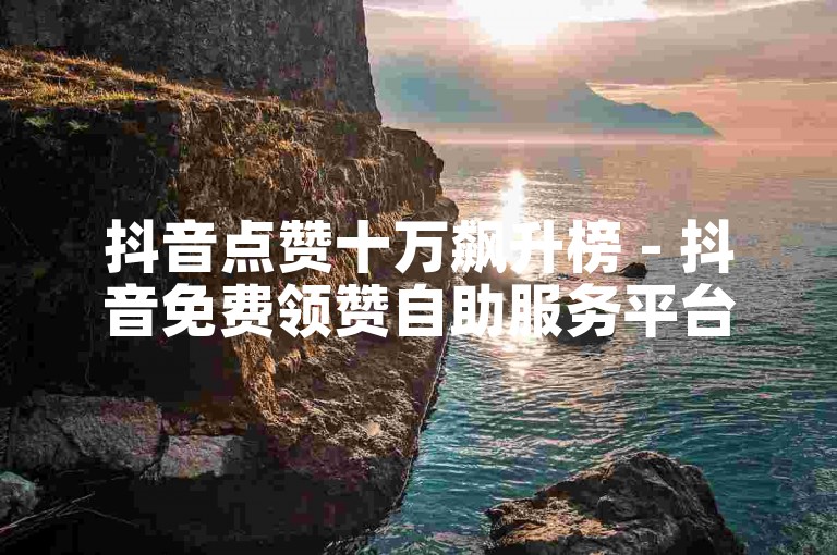 抖音点赞十万飙升榜 - 抖音免费领赞自助服务平台。