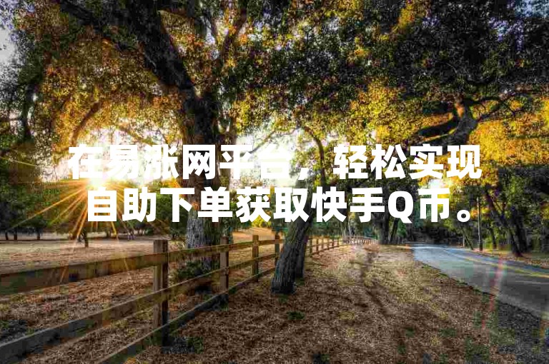 在易涨网平台，轻松实现自助下单获取快手Q币。
