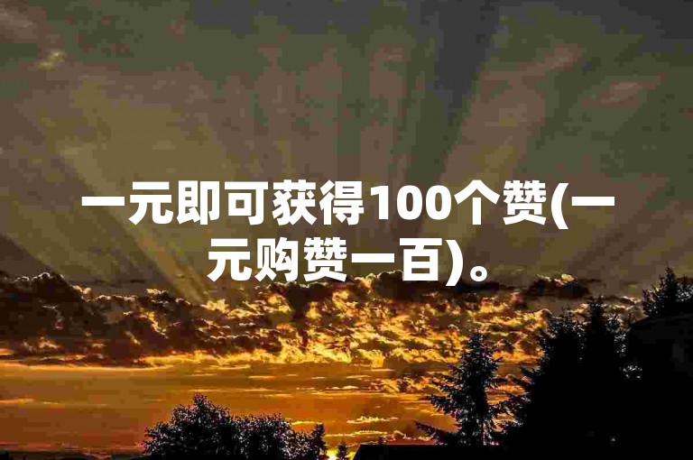 一元即可获得100个赞(一元购赞一百)。