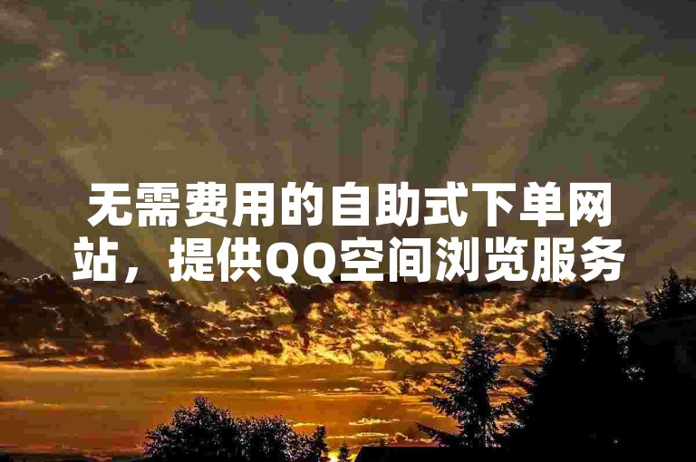 无需费用的自助式下单网站，提供QQ空间浏览服务（一个便捷的自助平台，免费提供浏览QQ空间的服务）。