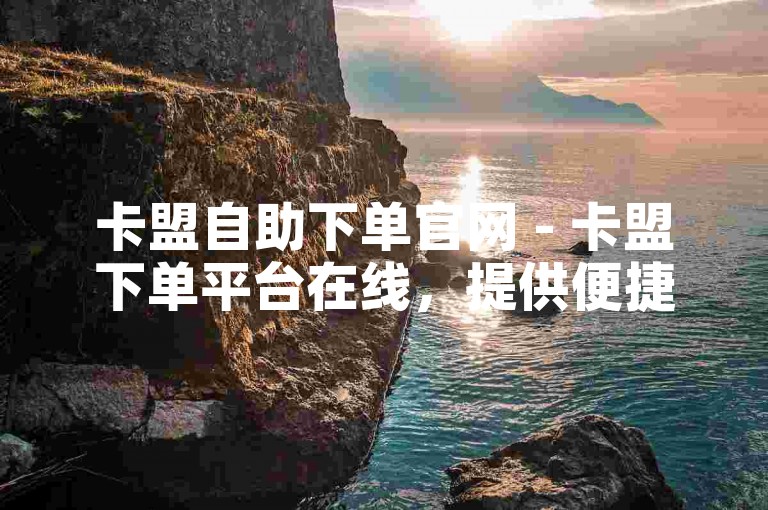 卡盟自助下单官网 - 卡盟下单平台在线，提供便捷的服务体验。