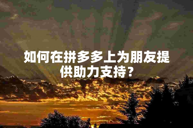 如何在拼多多上为朋友提供助力支持？