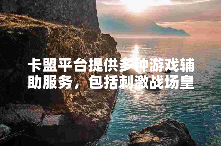 卡盟平台提供多种游戏辅助服务，包括刺激战场皇冠官网的代刷业务，仅需98元即可获得抖音点赞服务。