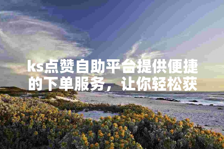 ks点赞自助平台提供便捷的下单服务，让你轻松获得抖音直播的人气支持。