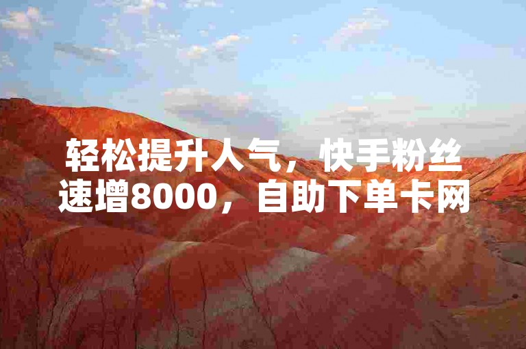 轻松提升人气，快手粉丝速增8000，自助下单卡网助您快速达成。