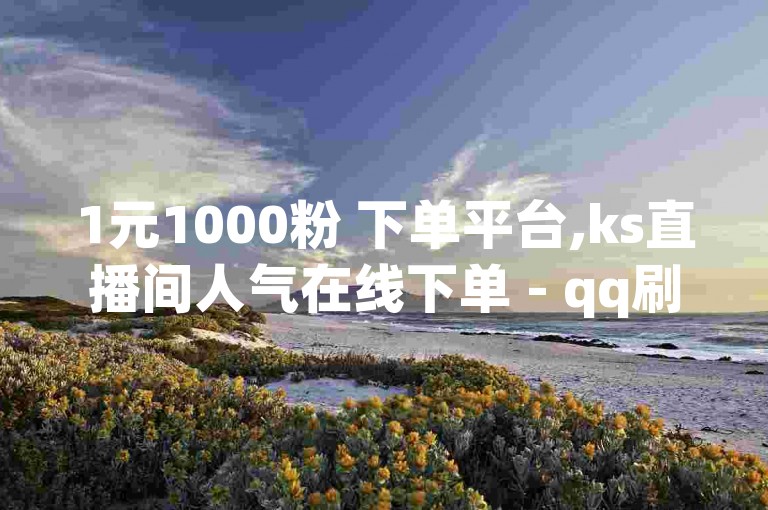 1元1000粉 下单平台,ks直播间人气在线下单 - qq刷钻网站全网最低价啊 - 快手一块钱100个