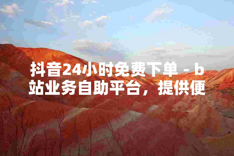 抖音24小时免费下单 - b站业务自助平台，提供便捷的服务体验。