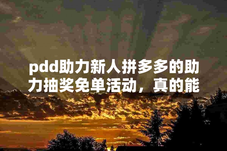 pdd助力新人拼多多的助力抽奖免单活动，真的能让人免费获得商品吗？
