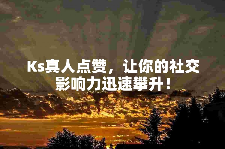 Ks真人点赞，让你的社交影响力迅速攀升！