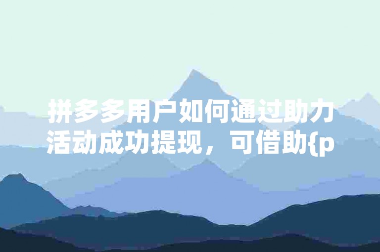 拼多多用户如何通过助力活动成功提现，可借助{pdd助力平台}来实现。
