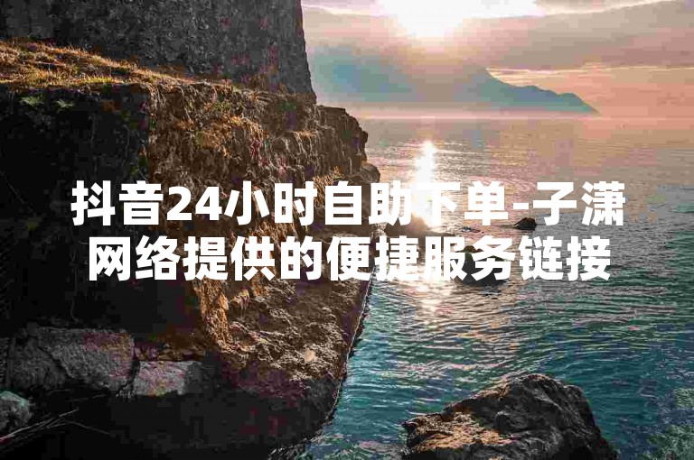 抖音24小时自助下单-子潇网络提供的便捷服务链接。