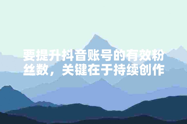 要提升抖音账号的有效粉丝数，关键在于持续创作高质量、具有吸引力的内容，并与观众积极互动，增加粉丝的参与度和忠诚度。