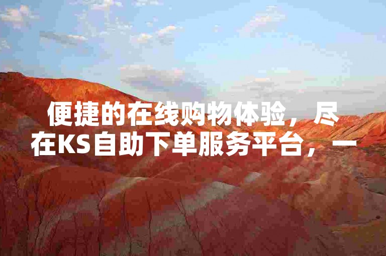 便捷的在线购物体验，尽在KS自助下单服务平台，一站式云商城满足您的需求。