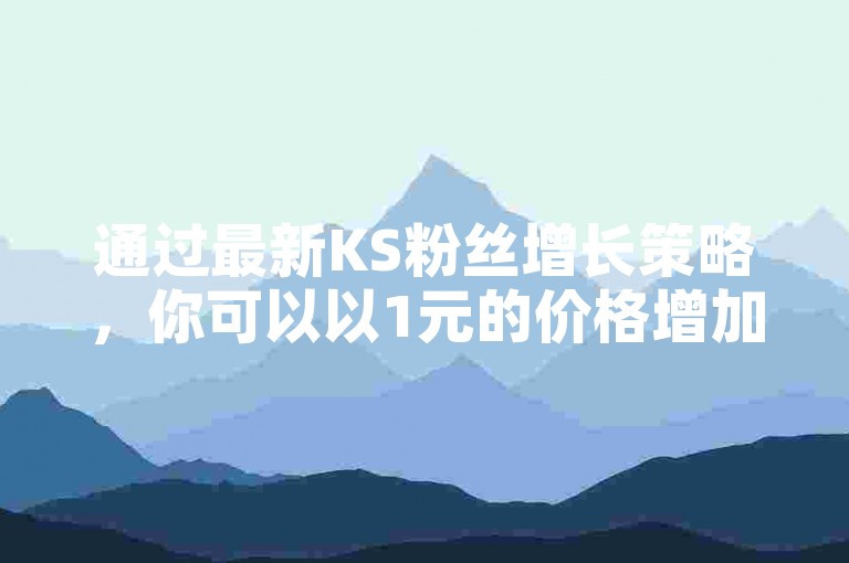通过最新KS粉丝增长策略，你可以以1元的价格增加1000名粉丝。