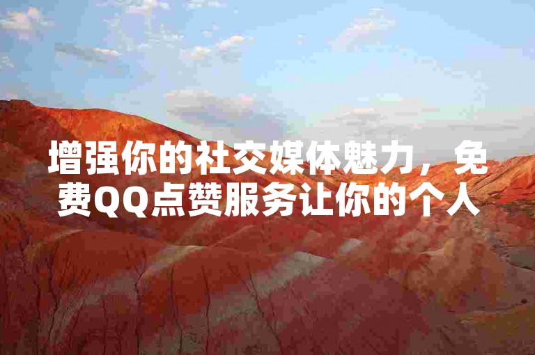 增强你的社交媒体魅力，免费QQ点赞服务让你的个人资料页脱颖而出！