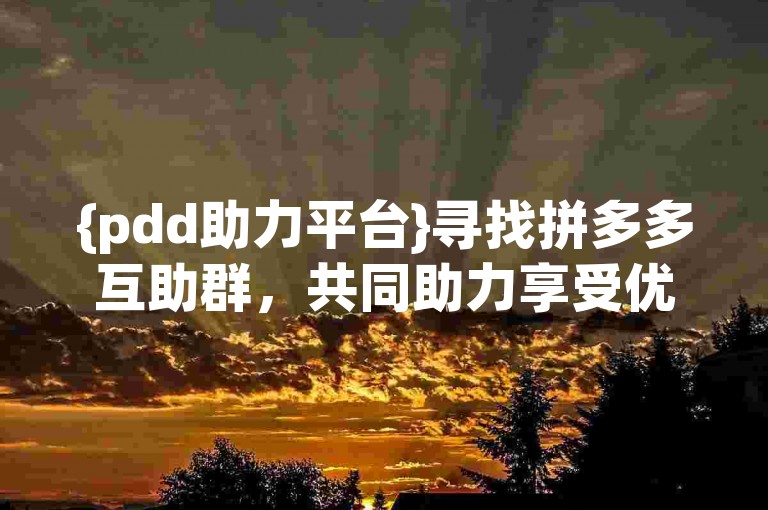 {pdd助力平台}寻找拼多多互助群，共同助力享受优惠。
