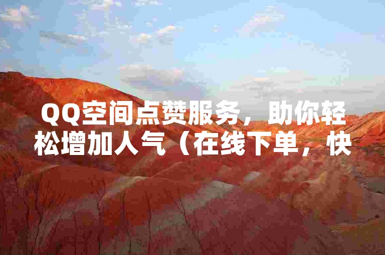 QQ空间点赞服务，助你轻松增加人气（在线下单，快速提升QQ空间的点赞数）。