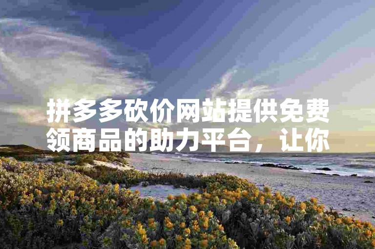 拼多多砍价网站提供免费领商品的助力平台，让你轻松获取心仪商品。