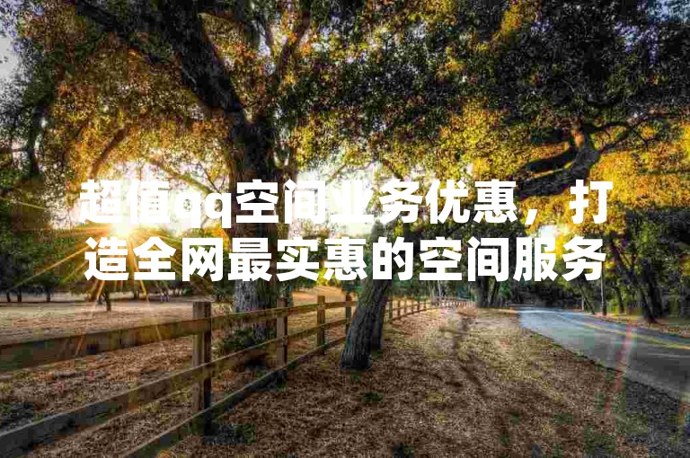 超值qq空间业务优惠，打造全网最实惠的空间服务体验网站。