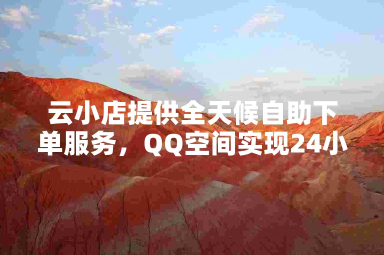 云小店提供全天候自助下单服务，QQ空间实现24小时全网自动下单功能，同时快手官网亦支持此项便捷服务。