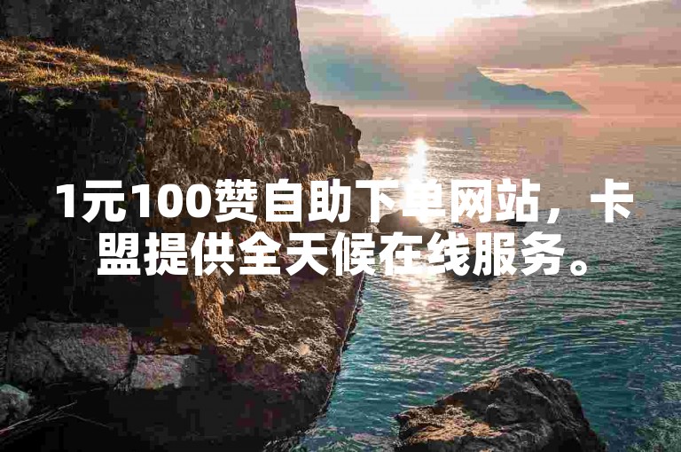 1元100赞自助下单网站，卡盟提供全天候在线服务。