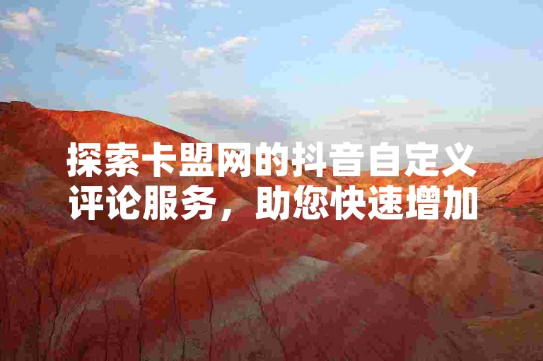 探索卡盟网的抖音自定义评论服务，助您快速增加抖音粉丝，并了解如何购买快手call以获得独家优势。