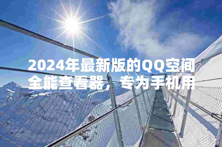 2024年最新版的QQ空间全能查看器，专为手机用户设计，提供便捷的社交体验。