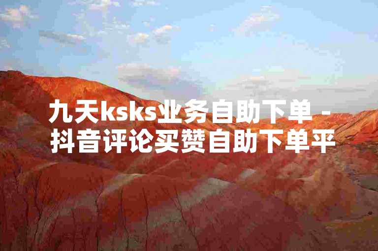 九天ksks业务自助下单 - 抖音评论买赞自助下单平台，提供便捷的在线服务。