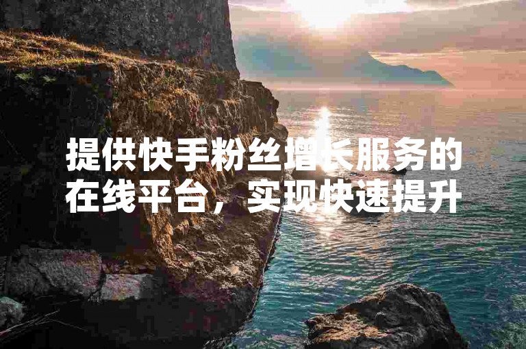 提供快手粉丝增长服务的在线平台，实现快速提升关注度 - 快手推广自助系统，享受特惠价格。