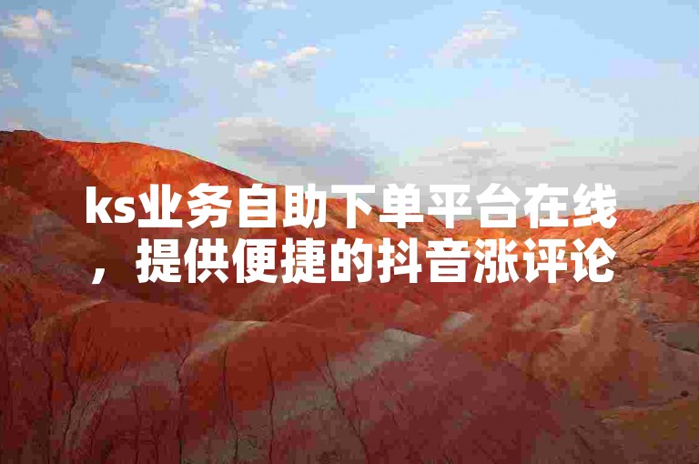 ks业务自助下单平台在线，提供便捷的抖音涨评论服务。