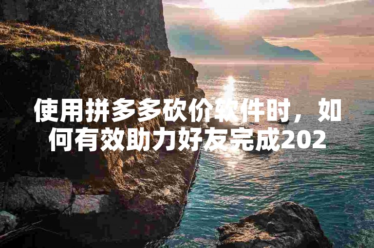 使用拼多多砍价软件时，如何有效助力好友完成2025年的砍价任务？