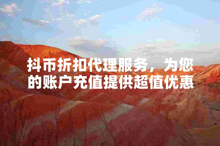 抖币折扣代理服务，为您的账户充值提供超值优惠。