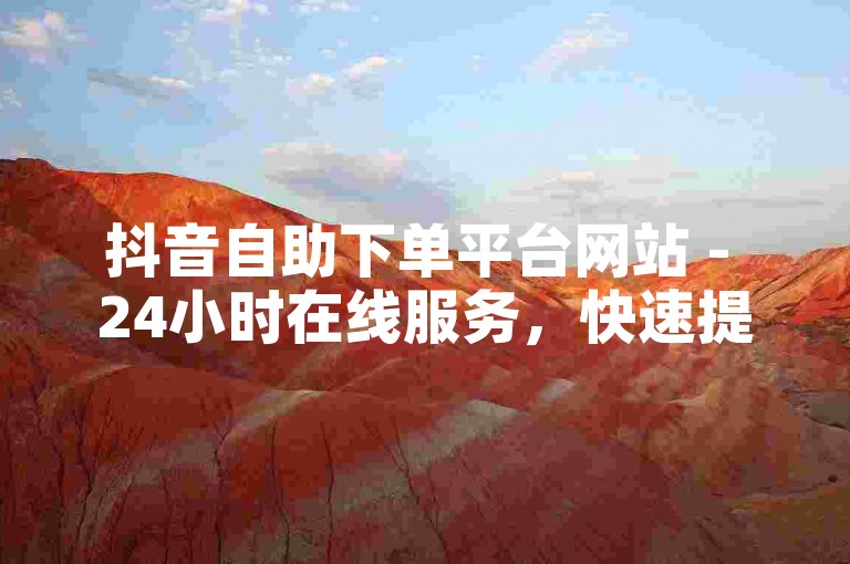 抖音自助下单平台网站 - 24小时在线服务，快速提升播放量。