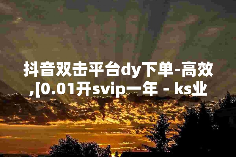 抖音双击平台dy下单-高效,[0.01开svip一年 - ks业务低价自助下单转发 - ks点赞充值