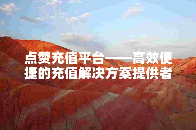 点赞充值平台——高效便捷的充值解决方案提供者。