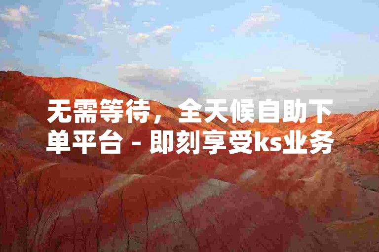 无需等待，全天候自助下单平台 - 即刻享受ks业务代刷和dy业务秒刷服务的便捷。