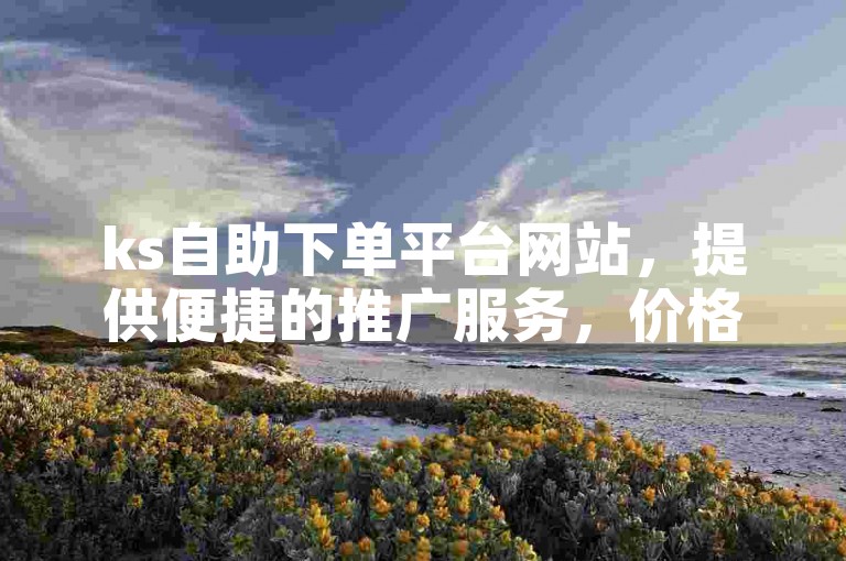 ks自助下单平台网站，提供便捷的推广服务，价格实惠。